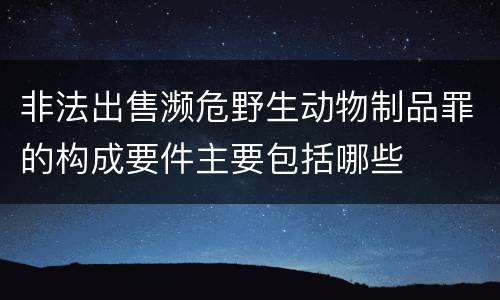 非法出售濒危野生动物制品罪的构成要件主要包括哪些