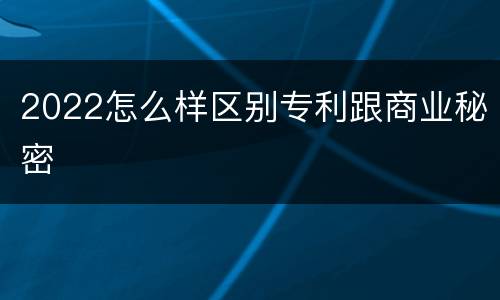 2022怎么样区别专利跟商业秘密