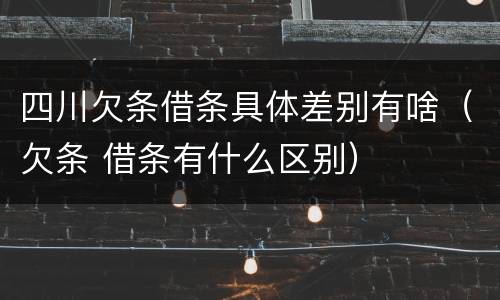 四川欠条借条具体差别有啥（欠条 借条有什么区别）