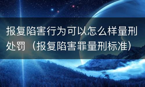 报复陷害行为可以怎么样量刑处罚（报复陷害罪量刑标准）