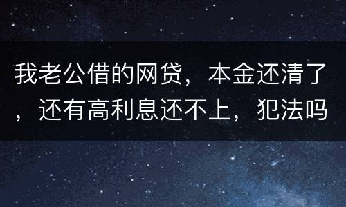 我老公借的网贷，本金还清了，还有高利息还不上，犯法吗