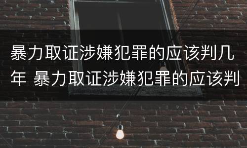 暴力取证涉嫌犯罪的应该判几年 暴力取证涉嫌犯罪的应该判几年缓刑