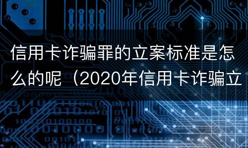 信用卡诈骗罪的立案标准是怎么的呢（2020年信用卡诈骗立案标准）