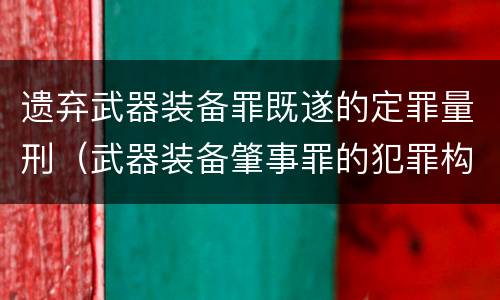 遗弃武器装备罪既遂的定罪量刑（武器装备肇事罪的犯罪构成）