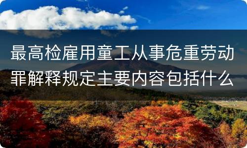 最高检雇用童工从事危重劳动罪解释规定主要内容包括什么