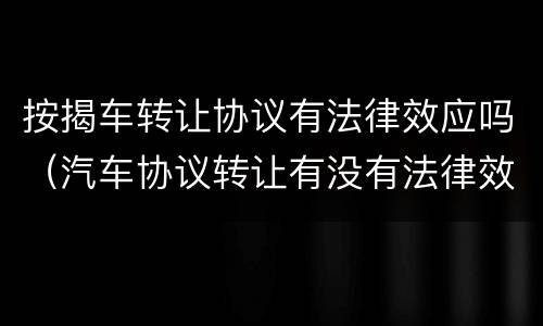 按揭车转让协议有法律效应吗（汽车协议转让有没有法律效应）