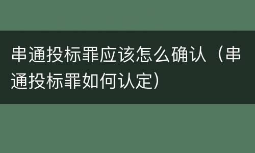 串通投标罪应该怎么确认（串通投标罪如何认定）