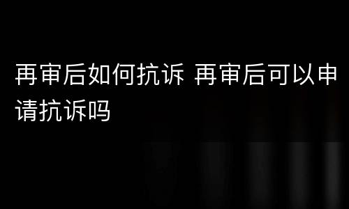 再审后如何抗诉 再审后可以申请抗诉吗