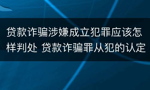 贷款诈骗涉嫌成立犯罪应该怎样判处 贷款诈骗罪从犯的认定