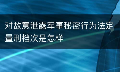 对故意泄露军事秘密行为法定量刑档次是怎样