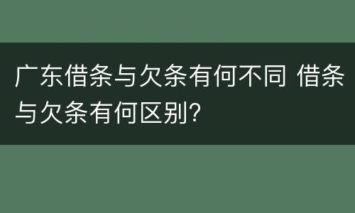 广东借条与欠条有何不同 借条与欠条有何区别?