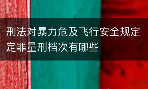 刑法对暴力危及飞行安全规定定罪量刑档次有哪些
