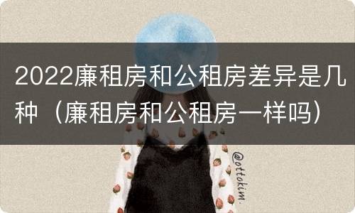 2022廉租房和公租房差异是几种（廉租房和公租房一样吗）
