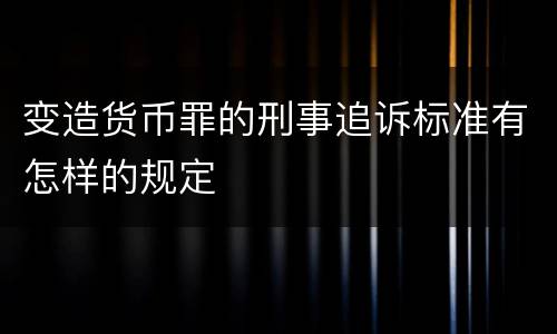 变造货币罪的刑事追诉标准有怎样的规定