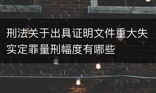 刑法关于出具证明文件重大失实定罪量刑幅度有哪些
