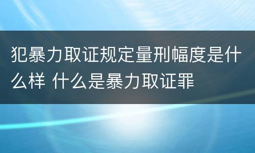 犯暴力取证规定量刑幅度是什么样 什么是暴力取证罪