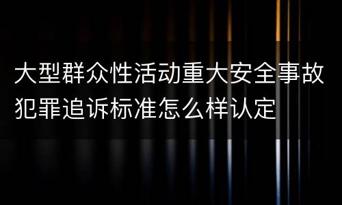 大型群众性活动重大安全事故犯罪追诉标准怎么样认定