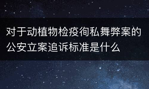对于动植物检疫徇私舞弊案的公安立案追诉标准是什么