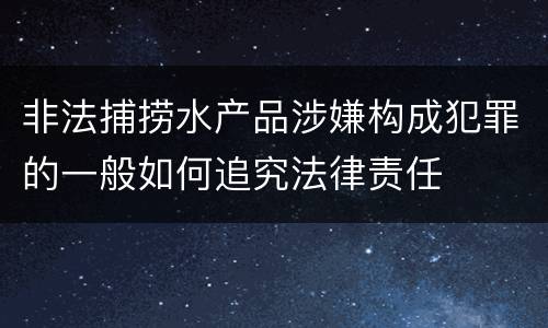 非法捕捞水产品涉嫌构成犯罪的一般如何追究法律责任