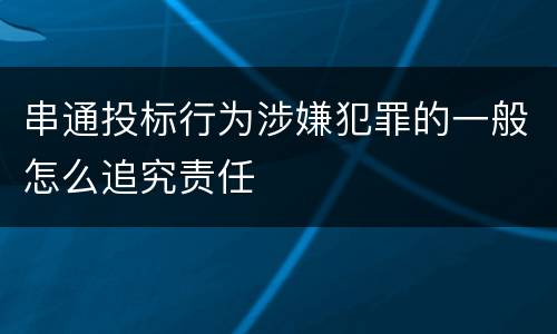 串通投标行为涉嫌犯罪的一般怎么追究责任