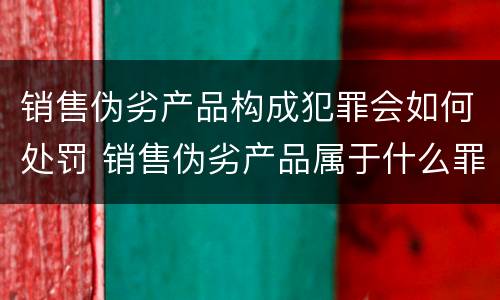 销售伪劣产品构成犯罪会如何处罚 销售伪劣产品属于什么罪