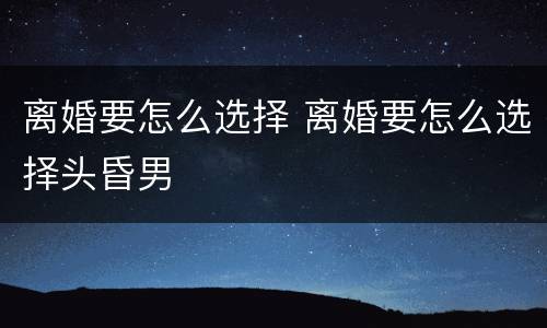 离婚要怎么选择 离婚要怎么选择头昏男