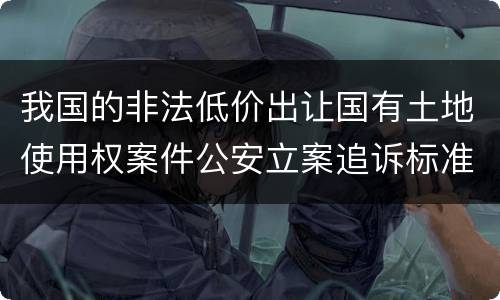 我国的非法低价出让国有土地使用权案件公安立案追诉标准有怎样的规定
