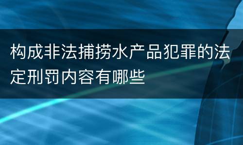构成非法捕捞水产品犯罪的法定刑罚内容有哪些