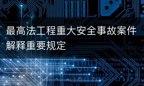 最高法工程重大安全事故案件解释重要规定