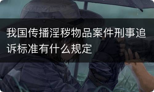 我国传播淫秽物品案件刑事追诉标准有什么规定