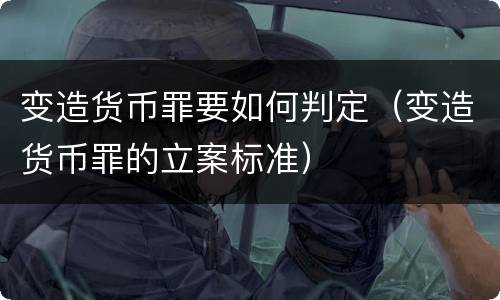 变造货币罪要如何判定（变造货币罪的立案标准）
