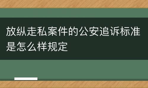 放纵走私案件的公安追诉标准是怎么样规定