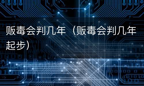 贩毒会判几年（贩毒会判几年起步）