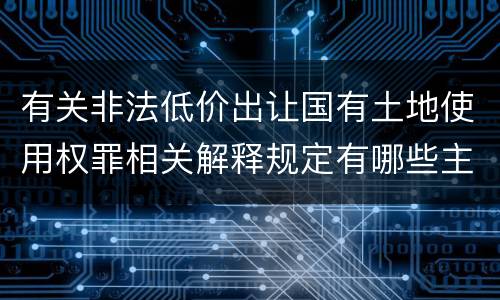 有关非法低价出让国有土地使用权罪相关解释规定有哪些主要内容