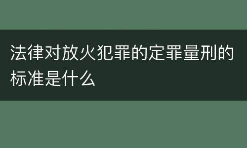 法律对放火犯罪的定罪量刑的标准是什么