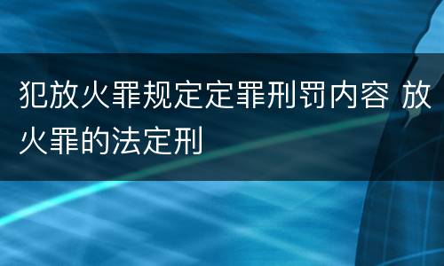 犯放火罪规定定罪刑罚内容 放火罪的法定刑