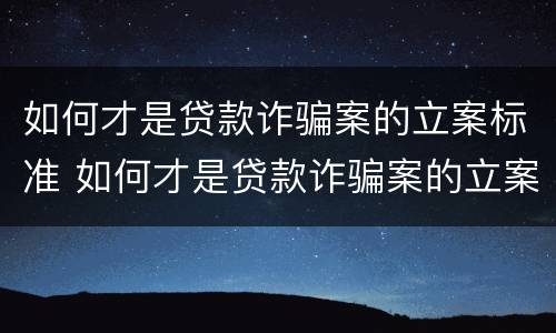 如何才是贷款诈骗案的立案标准 如何才是贷款诈骗案的立案标准呢