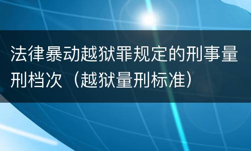 法律暴动越狱罪规定的刑事量刑档次（越狱量刑标准）
