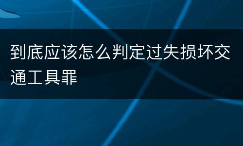 到底应该怎么判定过失损坏交通工具罪