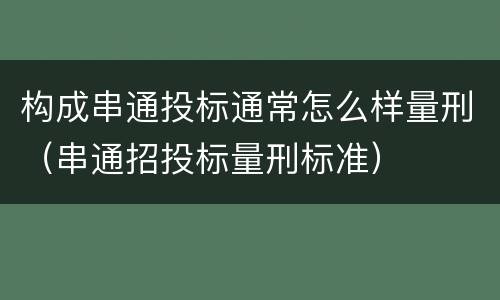 构成串通投标通常怎么样量刑（串通招投标量刑标准）