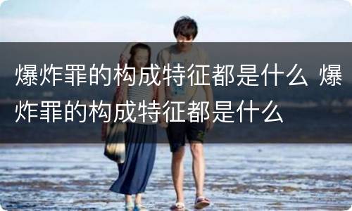 爆炸罪的构成特征都是什么 爆炸罪的构成特征都是什么