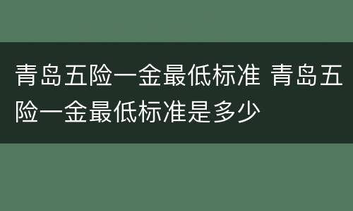 青岛五险一金最低标准 青岛五险一金最低标准是多少