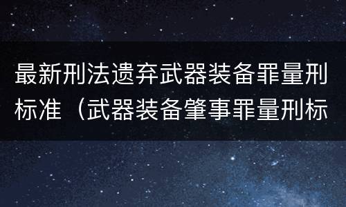 最新刑法遗弃武器装备罪量刑标准（武器装备肇事罪量刑标准）