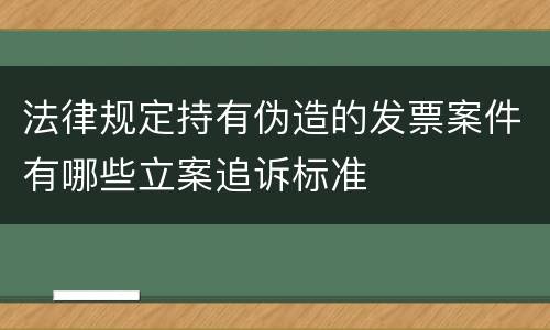 法律规定持有伪造的发票案件有哪些立案追诉标准