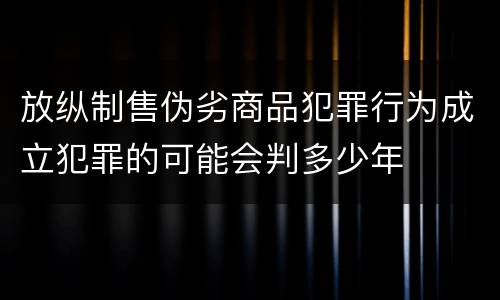 放纵制售伪劣商品犯罪行为成立犯罪的可能会判多少年