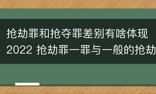 抢劫罪和抢夺罪差别有啥体现2022 抢劫罪一罪与一般的抢劫罪区别