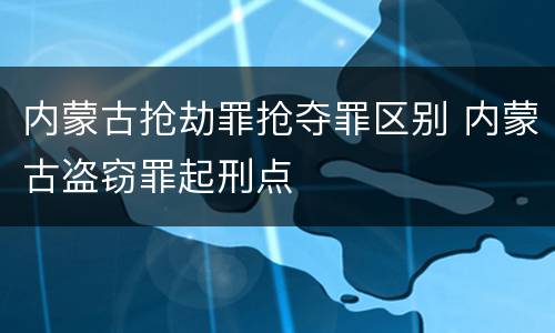 内蒙古抢劫罪抢夺罪区别 内蒙古盗窃罪起刑点