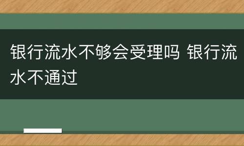 银行流水不够会受理吗 银行流水不通过
