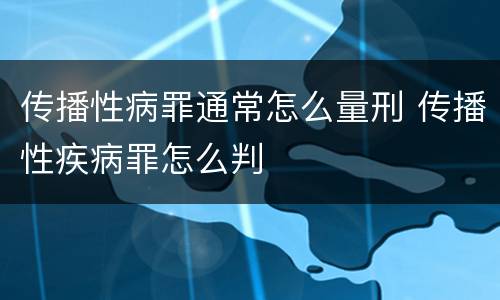 传播性病罪通常怎么量刑 传播性疾病罪怎么判