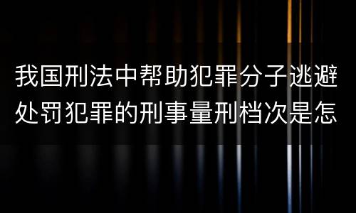 我国刑法中帮助犯罪分子逃避处罚犯罪的刑事量刑档次是怎样的
